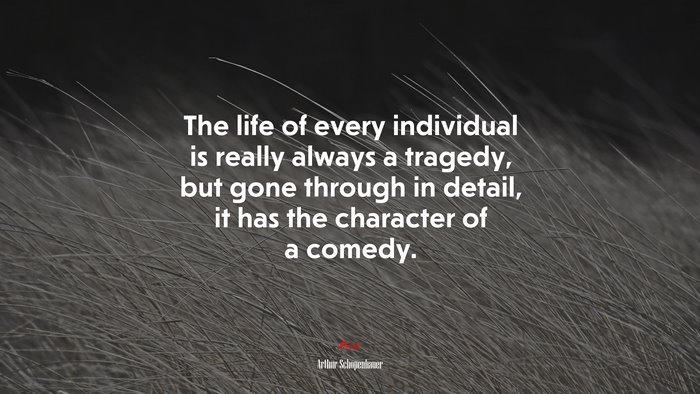 The life of every individual is really always a tragedy, but gone through in detail, it has the character of a comedy. | Arthur Schopenhauer quote