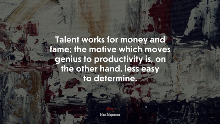 Talent works for money and fame; the motive which moves genius to productivity is, on the other hand, less easy to determine. | Arthur Schopenhauer quote