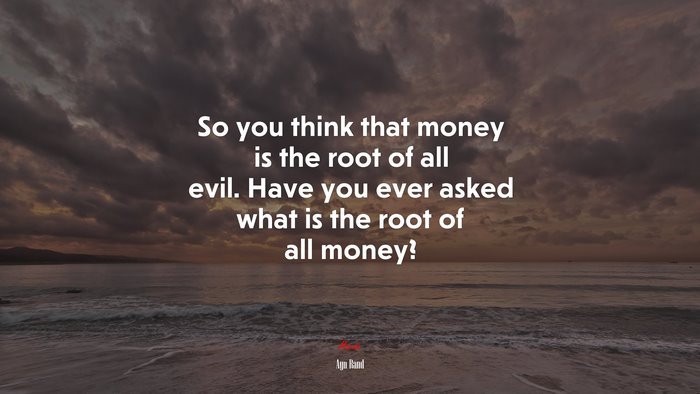 So you think that money is the root of all evil. Have you ever asked what is the root of all money? | Ayn Rand quote