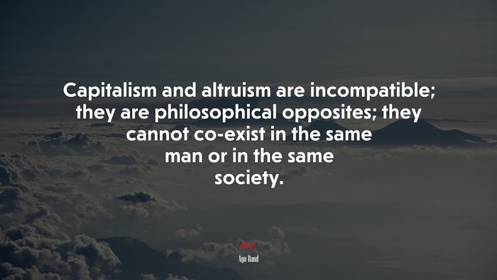 Capitalism and altruism are incompatible; they are philosophical opposites; they cannot co-exist in the same man or in the same society. | Ayn Rand quote