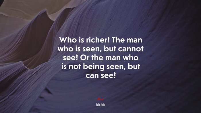 Who is richer? The man who is seen, but cannot see? Or the man who is not being seen, but can see? | Babe Ruth quote