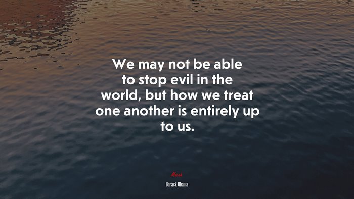We may not be able to stop evil in the world, but how we treat one another is entirely up to us. | Barack Obama quote