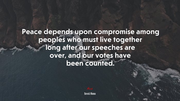 Peace depends upon compromise among peoples who must live together long after our speeches are over, and our votes have been counted. | Barack Obama quote
