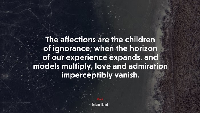 The affections are the children of ignorance; when the horizon of our experience expands, and models multiply, love and admiration imperceptibly vanish. | Benjamin Disraeli quote