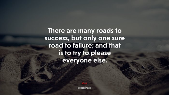 There are many roads to success, but only one sure road to failure; and that is to try to please everyone else. | Benjamin Franklin quote