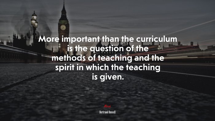 More important than the curriculum is the question of the methods of teaching and the spirit in which the teaching is given. | Bertrand Russell quote