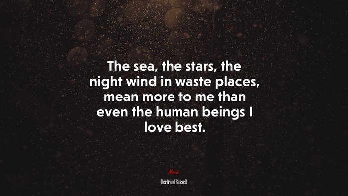 The sea, the stars, the night wind in waste places, mean more to me than even the human beings I love best. | Bertrand Russell quote