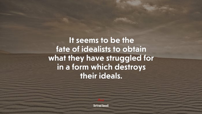 It seems to be the fate of idealists to obtain what they have struggled for in a form which destroys their ideals. | Bertrand Russell quote