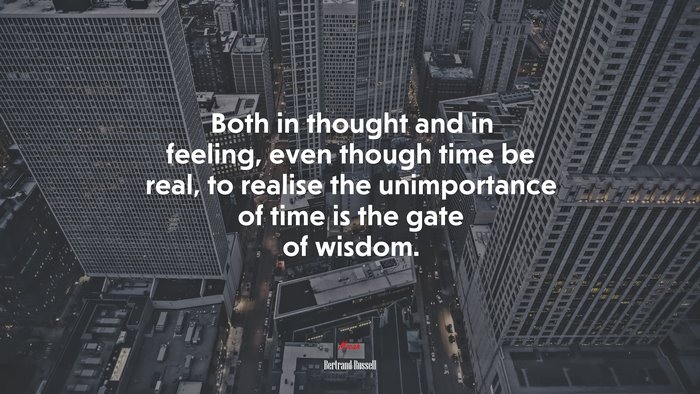 Both in thought and in feeling, even though time be real, to realise the unimportance of time is the gate of wisdom. | Bertrand Russell quote