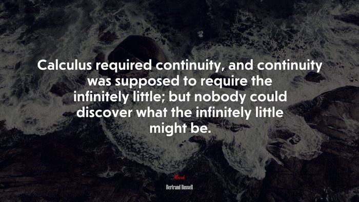Calculus required continuity, and continuity was supposed to require the infinitely little; but nobody could discover what the infinitely little might be. | Bertrand Russell quote