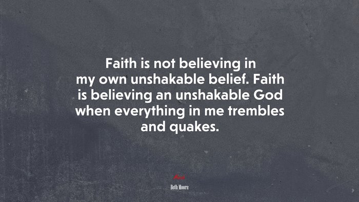 Faith is not believing in my own unshakable belief. Faith is believing an unshakable God when everything in me trembles and quakes. | Beth Moore quote