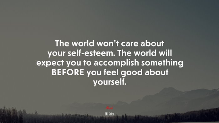 The world won’t care about your self-esteem. The world will expect you to accomplish something BEFORE you feel good about yourself. | Bill Gates quote