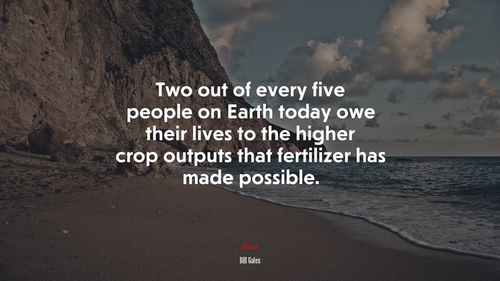 Two out of every five people on Earth today owe their lives to the higher crop outputs that fertilizer has made possible. | Bill Gates quote