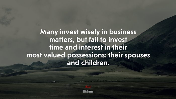 Many invest wisely in business matters, but fail to invest time and interest in their most valued possessions: their spouses and children. | Billy Graham quote