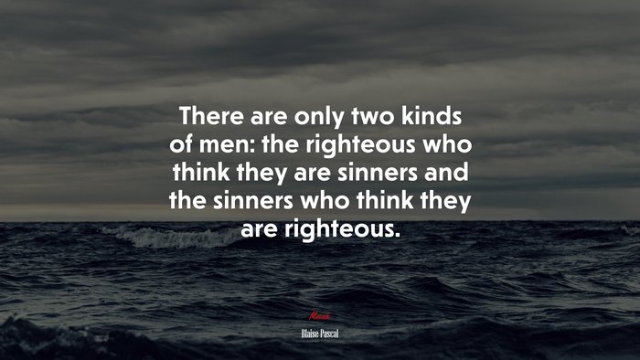There are only two kinds of men: the righteous who think they are sinners and the sinners who think they are righteous. | Blaise Pascal quote