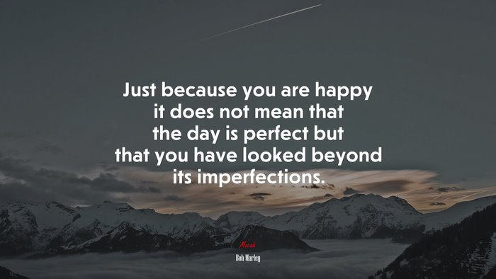 Just because you are happy it does not mean that the day is perfect but that you have looked beyond its imperfections. | Bob Marley quote