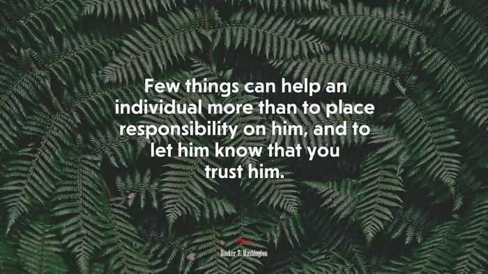 Few things can help an individual more than to place responsibility on him, and to let him know that you trust him. | Booker T. Washington quote