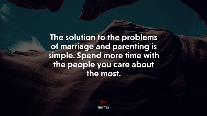 The solution to the problems of marriage and parenting is simple. Spend more time with the people you care about the most. | Brian Tracy quote