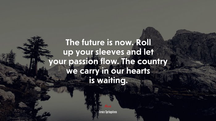 The future is now. Roll up your sleeves and let your passion flow. The country we carry in our hearts is waiting. | Bruce Springsteen quote