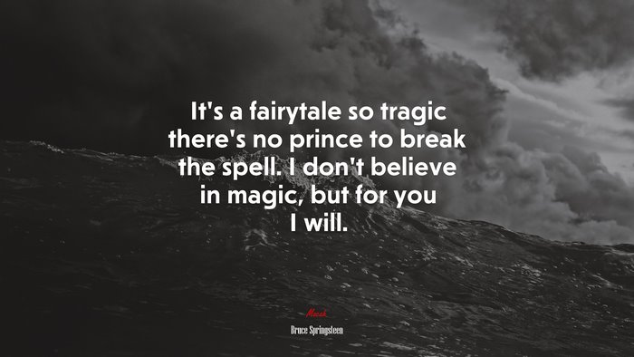 It’s a fairytale so tragic there’s no prince to break the spell. I don’t believe in magic, but for you I will. | Bruce Springsteen quote