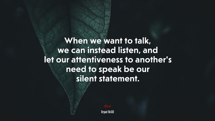 When we want to talk, we can instead listen, and let our attentiveness to another’s need to speak be our silent statement. | Bryant McGill quote