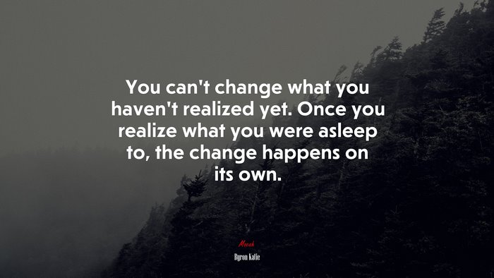 You can’t change what you haven’t realized yet. Once you realize what you were asleep to, the change happens on its own. | Byron Katie quote