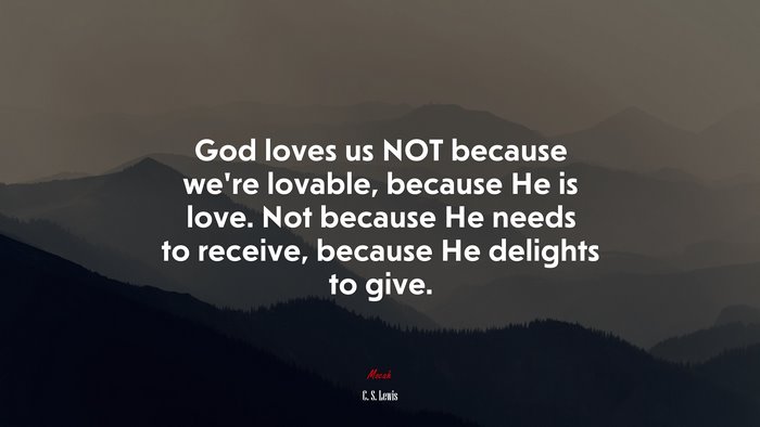 God loves us NOT because we’re lovable, because He is love. Not because He needs to receive, because He delights to give. | C. S. Lewis quote