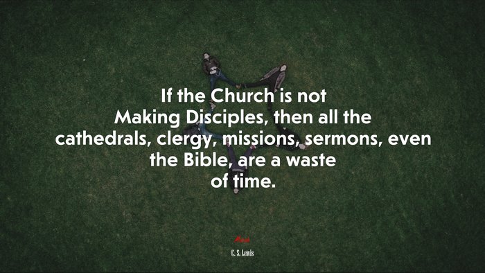 If the Church is not Making Disciples, then all the cathedrals, clergy, missions, sermons, even the Bible, are a waste of time. | C. S. Lewis quote