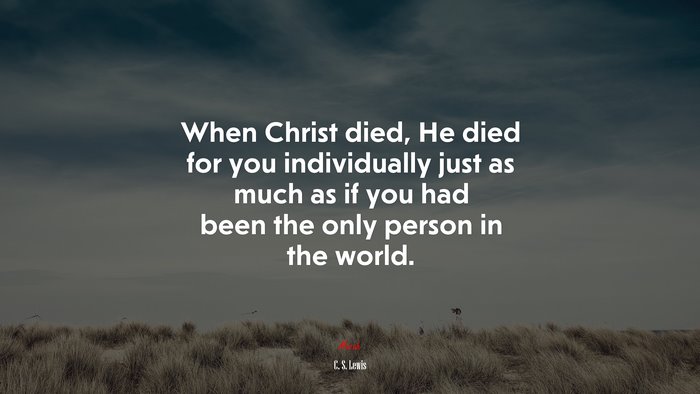 When Christ died, He died for you individually just as much as if you had been the only person in the world. | C. S. Lewis quote