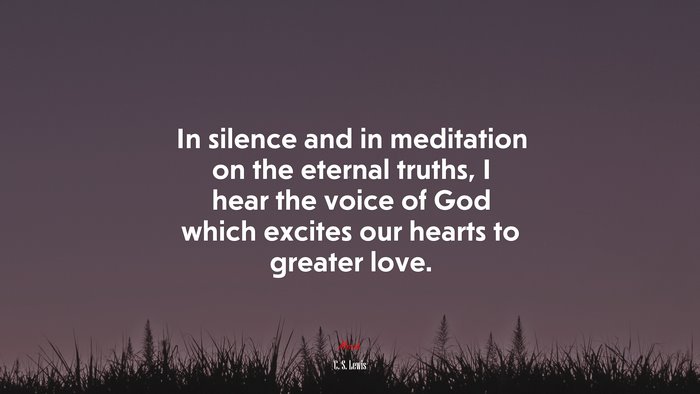 In silence and in meditation on the eternal truths, I hear the voice of God which excites our hearts to greater love. | C. S. Lewis quote
