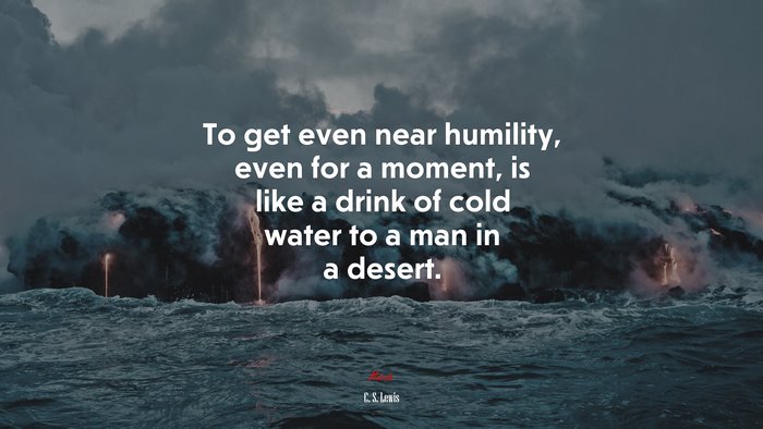 To get even near humility, even for a moment, is like a drink of cold water to a man in a desert. | C. S. Lewis quote