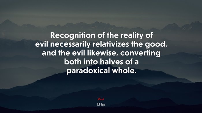 Recognition of the reality of evil necessarily relativizes the good, and the evil likewise, converting both into halves of a paradoxical whole. | C.G. Jung quote
