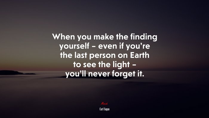 When you make the finding yourself – even if you’re the last person on Earth to see the light – you’ll never forget it. | Carl Sagan quote