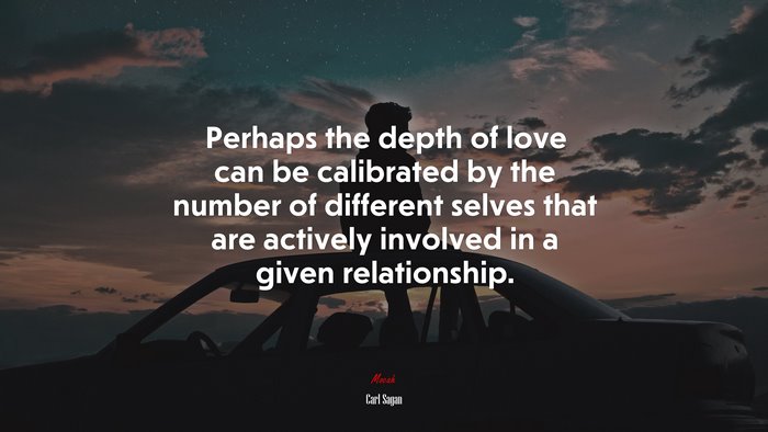 Perhaps the depth of love can be calibrated by the number of different selves that are actively involved in a given relationship. | Carl Sagan quote
