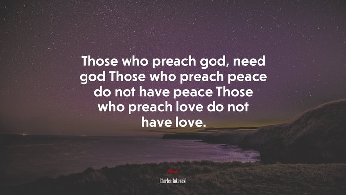 Those who preach god, need god Those who preach peace do not have peace Those who preach love do not have love. | Charles Bukowski quote