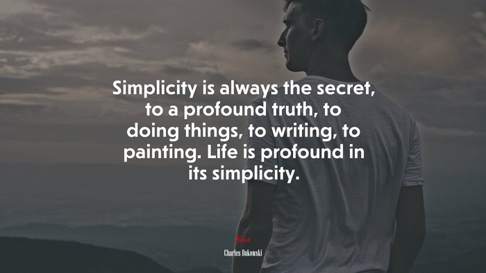 Simplicity is always the secret, to a profound truth, to doing things, to writing, to painting. Life is profound in its simplicity. | Charles Bukowski quote