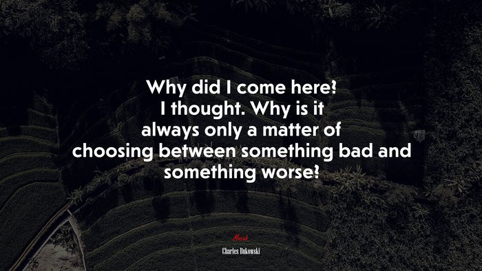 Why did I come here? I thought. Why is it always only a matter of choosing between something bad and something worse? | Charles Bukowski quote