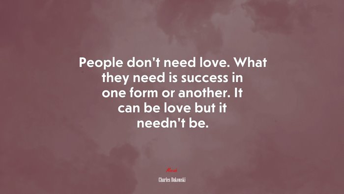 People don’t need love. What they need is success in one form or another. It can be love but it needn’t be. | Charles Bukowski quote