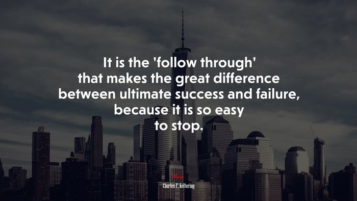 It is the ‘follow through’ that makes the great difference between ultimate success and failure, because it is so easy to stop. | Charles F. Kettering quote