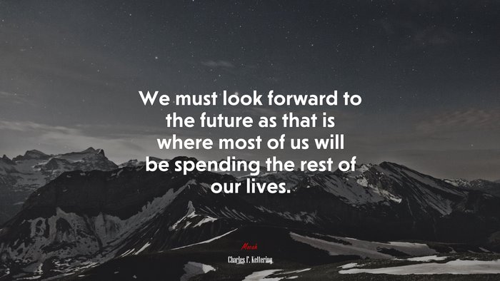 We must look forward to the future as that is where most of us will be spending the rest of our lives. | Charles F. Kettering quote