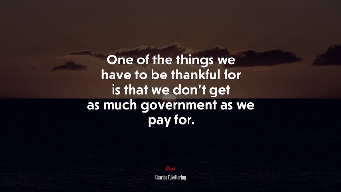 One of the things we have to be thankful for is that we don’t get as much government as we pay for. | Charles F. Kettering quote