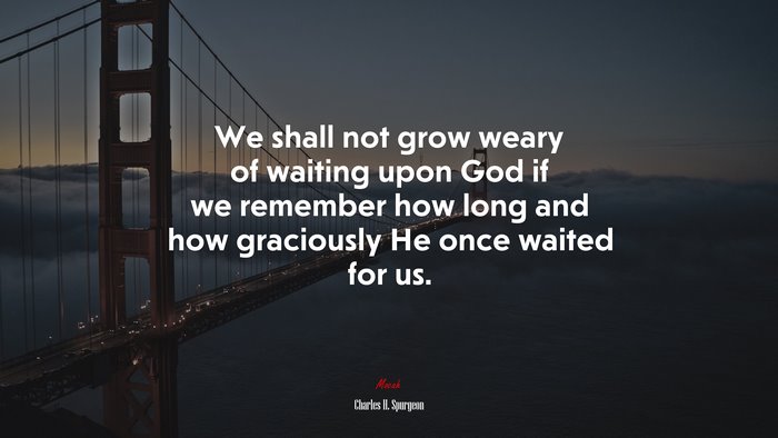 We shall not grow weary of waiting upon God if we remember how long and how graciously He once waited for us. | Charles H. Spurgeon quote