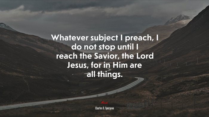 Whatever subject I preach, I do not stop until I reach the Savior, the Lord Jesus, for in Him are all things. | Charles H. Spurgeon quote