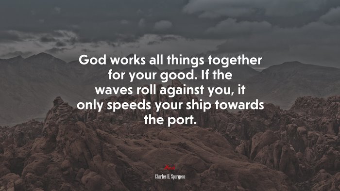 God works all things together for your good. If the waves roll against you, it only speeds your ship towards the port. | Charles H. Spurgeon quote