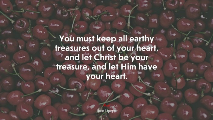 You must keep all earthy treasures out of your heart, and let Christ be your treasure, and let Him have your heart. | Charles H. Spurgeon quote