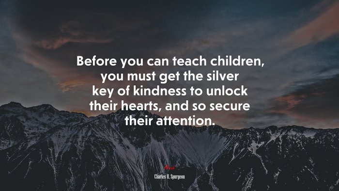 Before you can teach children, you must get the silver key of kindness to unlock their hearts, and so secure their attention. | Charles H. Spurgeon quote