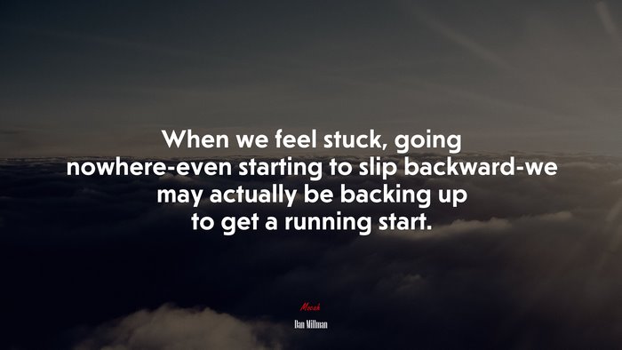 When we feel stuck, going nowhere-even starting to slip backward-we may actually be backing up to get a running start. | Dan Millman quote