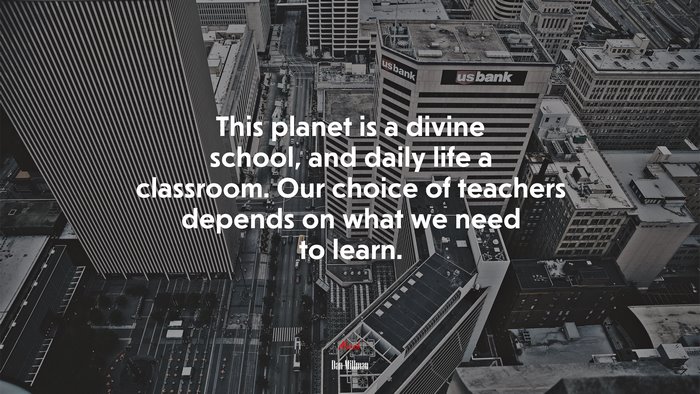 This planet is a divine school, and daily life a classroom. Our choice of teachers depends on what we need to learn. | Dan Millman quote