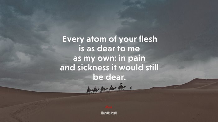 Every atom of your flesh is as dear to me as my own: in pain and sickness it would still be dear. | Charlotte Brontë quote