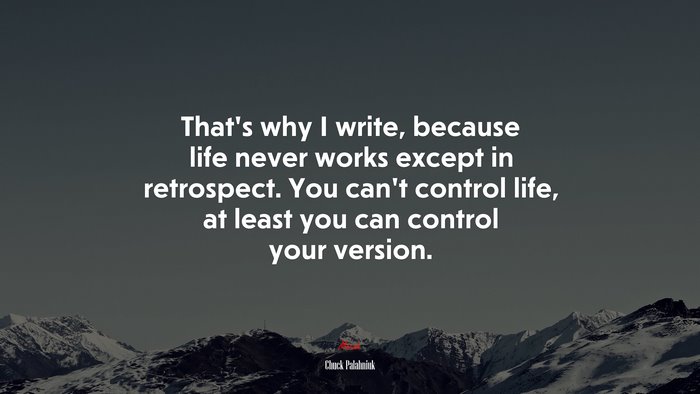 That’s why I write, because life never works except in retrospect. You can’t control life, at least you can control your version. | Chuck Palahniuk quote
